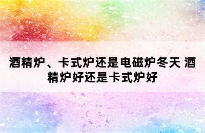 酒精炉、卡式炉还是电磁炉冬天 酒精炉好还是卡式炉好